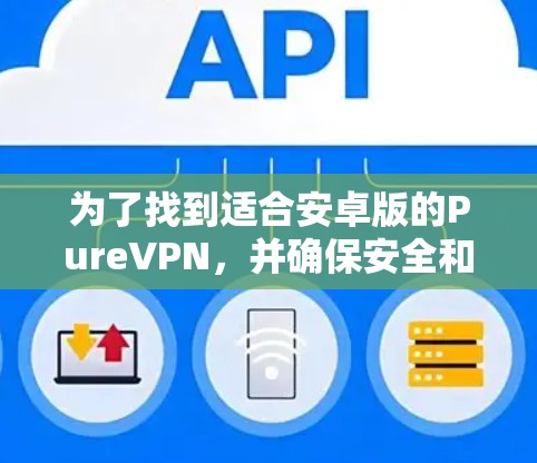 为了找到适合安卓版的PureVPN，并确保安全和隐私，以下是一个有条理的使用指南