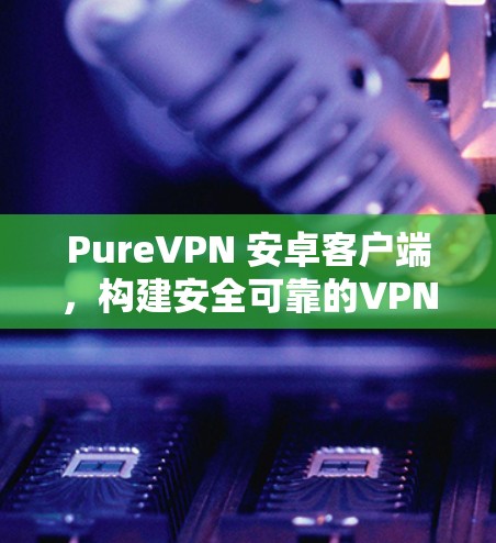PureVPN 安卓客户端，构建安全可靠的VPN体验