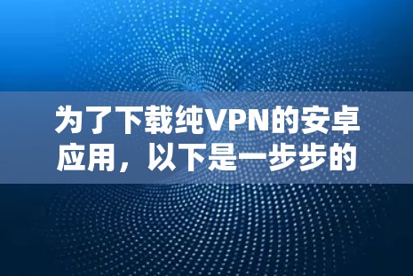为了下载纯VPN的安卓应用，以下是一步步的建议
