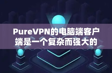 PureVPN的电脑端客户端是一个复杂而强大的网络工具，用于连接到VPN服务器。以下是对该客户端的详细分析