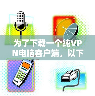 为了下载一个纯VPN电脑客户端，以下是一个清晰的步骤指南