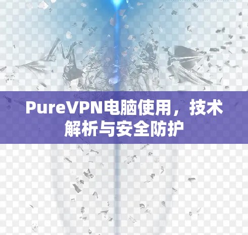 PureVPN电脑使用,技术解析与安全防护 PureVPN电脑使用,技术解析与安全防护