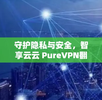 守护隐私与安全,智享云云 PureVPN翻墙软件,专业级加密,透明配置,稳定运行 守护隐私与安全,智享云云 PureVPN翻墙软件,专业级加密,透明配置,稳定运行