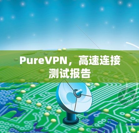 PureVPN,高速连接测试报告 PureVPN,高速连接测试报告