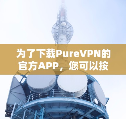 为了下载PureVPN的官方APP，您可以按照以下步骤操作