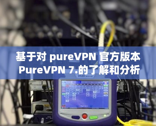基于对 pureVPN 官方版本 PureVPN 7.的了解和分析,以下是其主要功能和使用建议 基于对 pureVPN 官方版本 PureVPN 7.的了解和分析,以下是其主要功能和使用建议