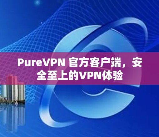 PureVPN 官方客户端,安全至上的VPN体验 PureVPN 官方客户端,安全至上的VPN体验