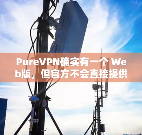 PureVPN确实有一个 Web版，但官方不会直接提供一个 iOS 版本。如果你需要使用 iOS 版本，可以考虑以下方法