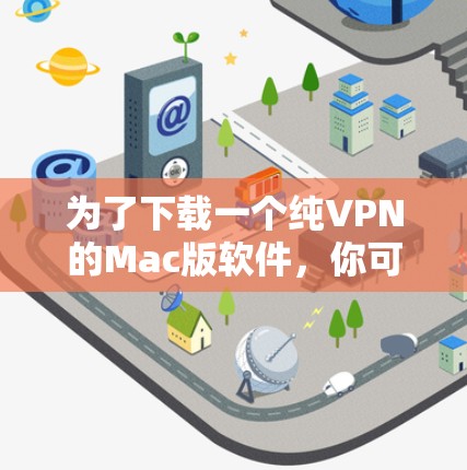 为了下载一个纯VPN的Mac版软件,你可以按照以下步骤进行 为了下载一个纯VPN的Mac版软件,你可以按照以下步骤进行