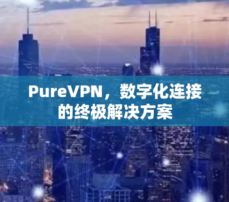 PureVPN，数字化连接的终极解决方案