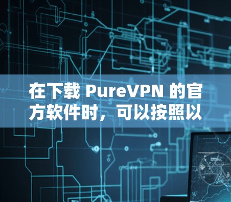 在下载 PureVPN 的官方软件时,可以按照以下步骤进行操作 在下载 PureVPN 的官方软件时,可以按照以下步骤进行操作