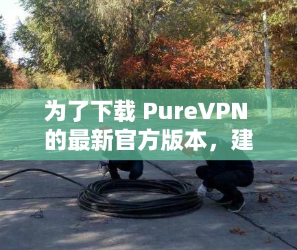 为了下载 PureVPN 的最新官方版本,建议按照以下步骤操作 为了下载 PureVPN 的最新官方版本,建议按照以下步骤操作