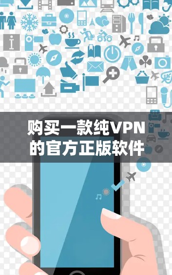 购买一款纯VPN的官方正版软件需要综合考虑多个因素，以下是一步步的建议