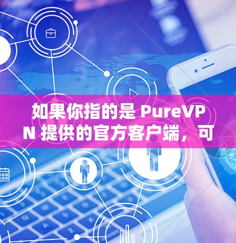 如果你指的是 PureVPN 提供的官方客户端,可以直接访问 PureVPN 的官方网站,并选择官方客户端下载 如果你指的是 PureVPN 提供的官方客户端,可以直接访问 PureVPN 的官方网站,并选择官方客户端下载