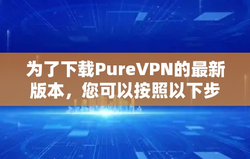 为了下载PureVPN的最新版本，您可以按照以下步骤操作