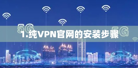 1.纯VPN官网的安装步骤 1.纯VPN官网的安装步骤