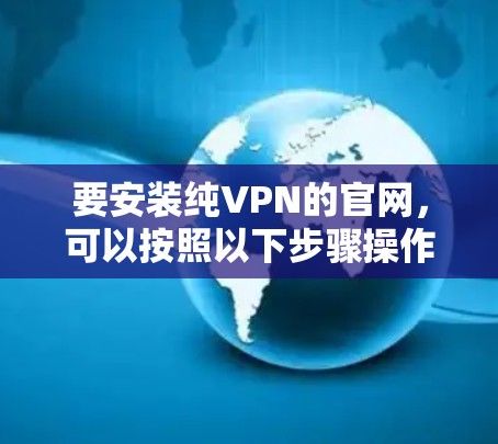 要安装纯VPN的官网，可以按照以下步骤操作