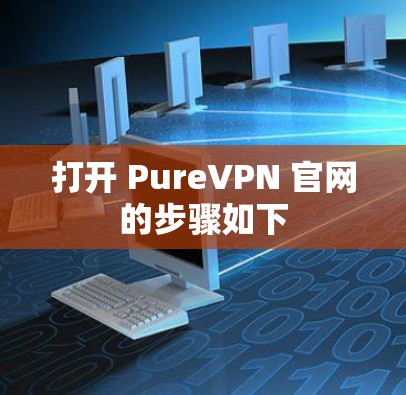 打开 PureVPN 官网的步骤如下 打开 PureVPN 官网的步骤如下