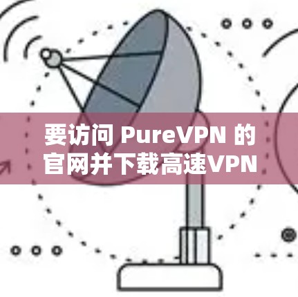 要访问 PureVPN 的官网并下载高速VPN软件,您可以按照以下步骤进行 要访问 PureVPN 的官网并下载高速VPN软件,您可以按照以下步骤进行