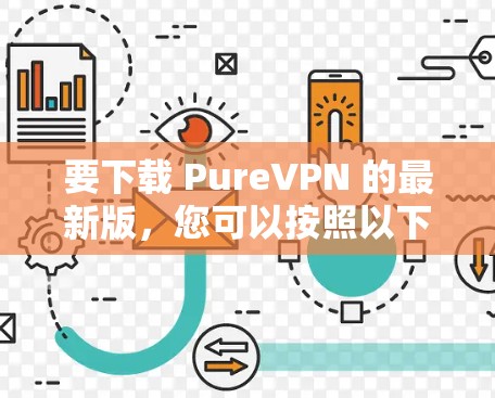 要下载 PureVPN 的最新版,您可以按照以下步骤操作 要下载 PureVPN 的最新版,您可以按照以下步骤操作