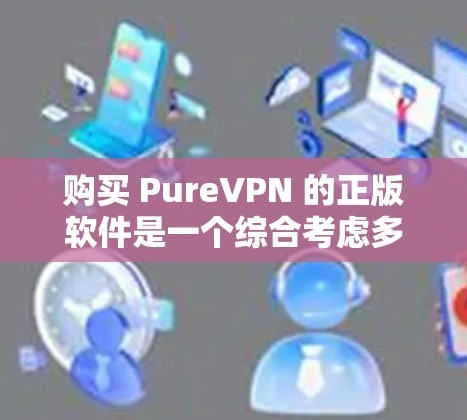 购买 PureVPN 的正版软件是一个综合考虑多个因素的决策过程,以下是对该过程的详细总结和建议 购买 PureVPN 的正版软件是一个综合考虑多个因素的决策过程,以下是对该过程的详细总结和建议
