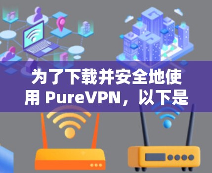 为了下载并安全地使用 PureVPN，以下是一些步骤和建议
