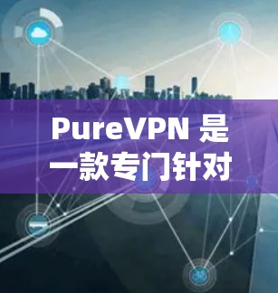 PureVPN 是一款专门针对 VPN 的客户端，旨在提供安全、高效的 VPN 连接体验。以下是一些推荐的 PureVPN 应用程序，涵盖功能、安全性和适用性