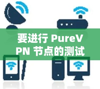 要进行 PureVPN 节点的测试，您可以按照以下步骤进行