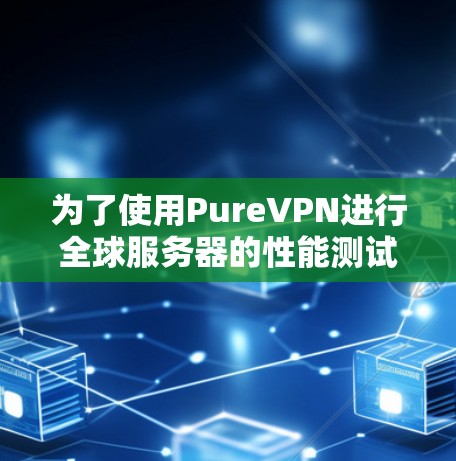 为了使用PureVPN进行全球服务器的性能测试,可以按照以下步骤进行 为了使用PureVPN进行全球服务器的性能测试,可以按照以下步骤进行