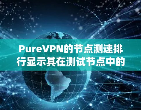 PureVPN的节点测速排行显示其在测试节点中的表现非常出色，尤其是在带宽测试中，测速通常在1Mbps以上。具体数据如下