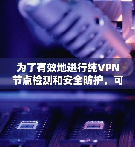 为了有效地进行纯VPN节点检测和安全防护，可以按照以下步骤进行