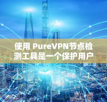 使用 PureVPN节点检测工具是一个保护用户安全的关键步骤。以下是逐步指南