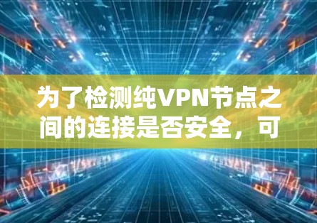 为了检测纯VPN节点之间的连接是否安全，可以按照以下步骤进行