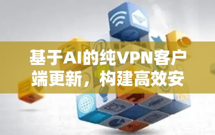 基于AI的纯VPN客户端更新，构建高效安全连接的未来