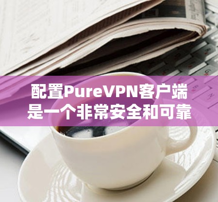 配置PureVPN客户端是一个非常安全和可靠的过程，以下是一步步的步骤，帮助您顺利配置