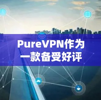 PureVPN作为一款备受好评的VPN服务，以其卓越的隐私保护和稳定的网络连接体验著称。以下是对其隐私保护和网络连接体验的详细分析