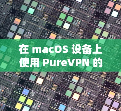 在 macOS 设备上使用 PureVPN 的版本称为 iOS VPN。iOS VPN 是 PureVPN 的一部分,专注于 macOS 系统的功能和用户体验。以下是 iOS VPN 的详细信息