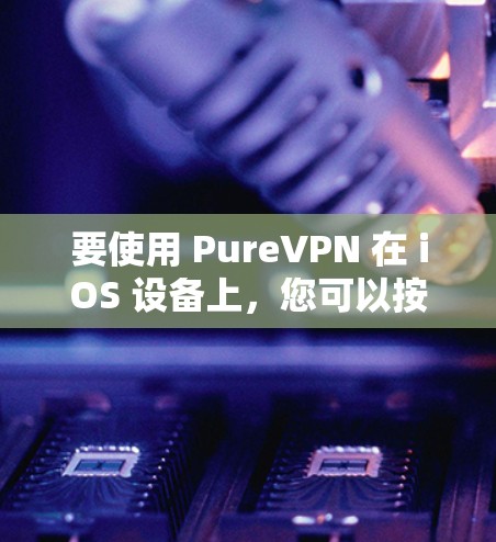 要使用 PureVPN 在 iOS 设备上,您可以按照以下步骤进行