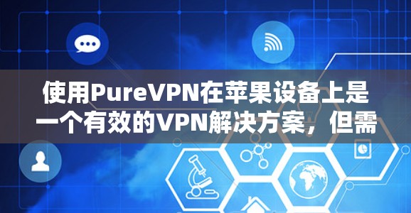 使用PureVPN在苹果设备上是一个有效的VPN解决方案，但需要注意以下几点