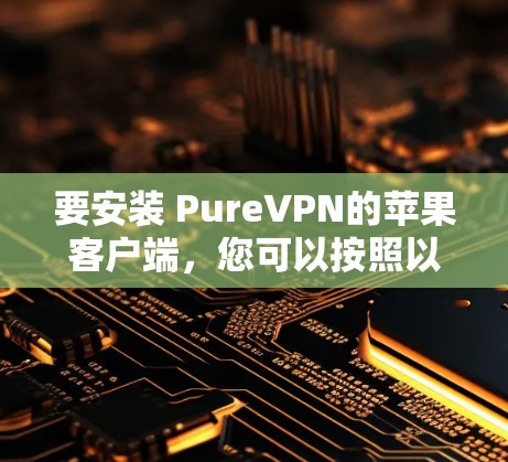 要安装 PureVPN的苹果客户端，您可以按照以下步骤操作