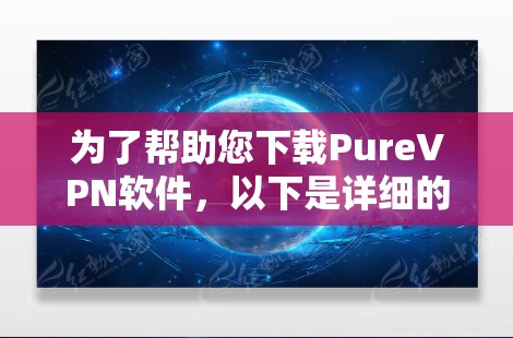 为了帮助您下载PureVPN软件,以下是详细的步骤和推荐