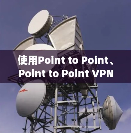 使用Point to Point、Point to Point VPN 和 Point to Point OpenVPN等VPN服务需要仔细的配置和操作。以下是一步步的指南
