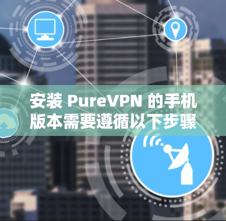 安装 PureVPN 的手机版本需要遵循以下步骤