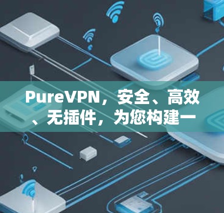 PureVPN，安全、高效、无插件，为您构建一个无忧的网络