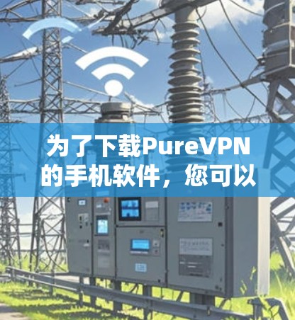 为了下载PureVPN的手机软件，您可以按照以下步骤操作