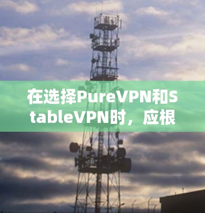 在选择PureVPN和StableVPN时,应根据您的需求和预算进行权衡。以下是对这两个服务的详细分析和建议