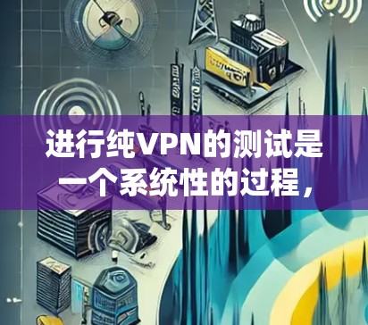 进行纯VPN的测试是一个系统性的过程，旨在确保VPN的安全性和稳定性。以下是一些步骤和建议，帮助您有效地进行纯VPN测试