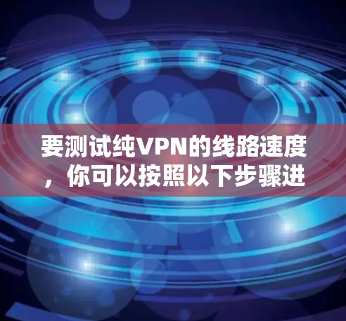 要测试纯VPN的线路速度,你可以按照以下步骤进行 要测试纯VPN的线路速度,你可以按照以下步骤进行