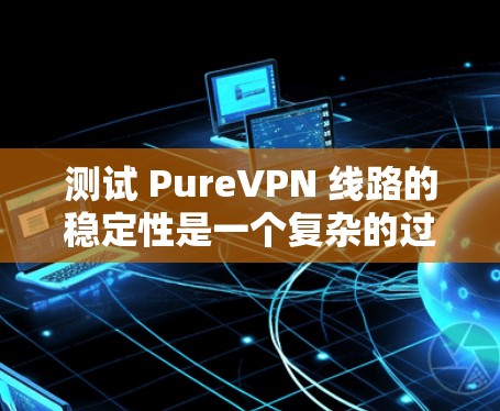 测试 PureVPN 线路的稳定性是一个复杂的过程，因为它涉及多个因素，包括防火墙、网络状态、数据包传输等。以下是一些步骤和注意事项，帮助你进行测试