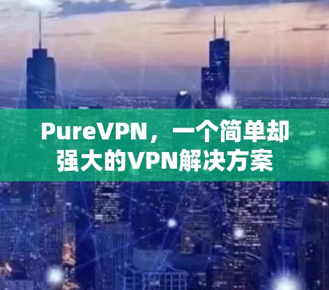 PureVPN，一个简单却强大的VPN解决方案